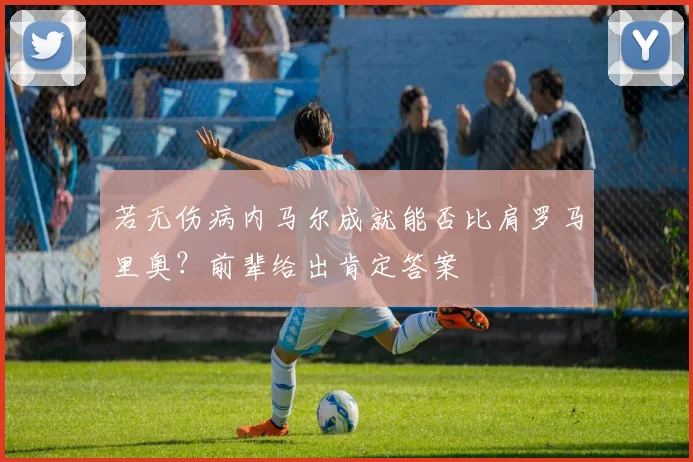 若无伤病内马尔成就能否比肩罗马里奥？前辈给出肯定答案