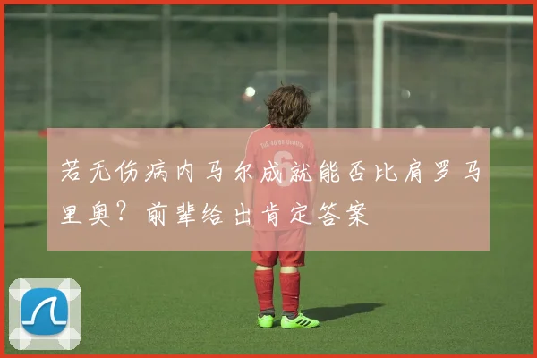 若无伤病内马尔成就能否比肩罗马里奥?前辈给出肯定答案