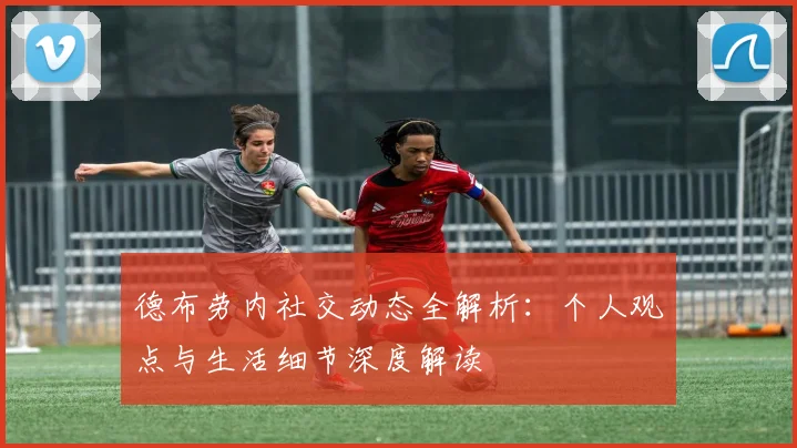 德布劳内社交动态全解析:个人观点与生活细节深度解读