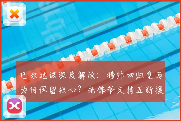 巴尔达诺深度解读:穆帅回归皇马为何保留核心?老佛爷支持五新援内幕