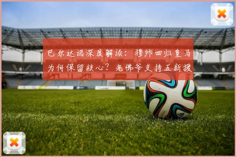巴尔达诺深度解读：穆帅回归皇马为何保留核心？老佛爷支持五新援内幕