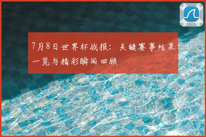 7月8日世界杯战报：关键赛事结果一览与精彩瞬间回顾