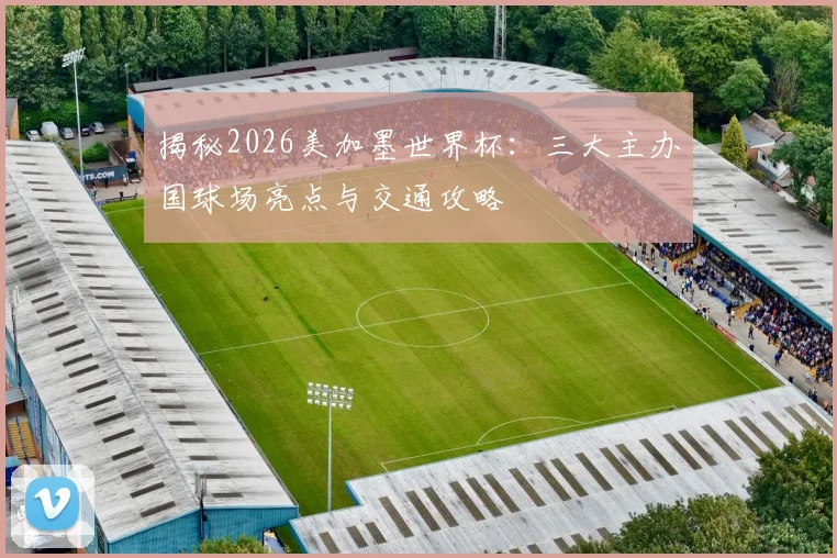 揭秘2026美加墨世界杯：三大主办国球场亮点与交通攻略