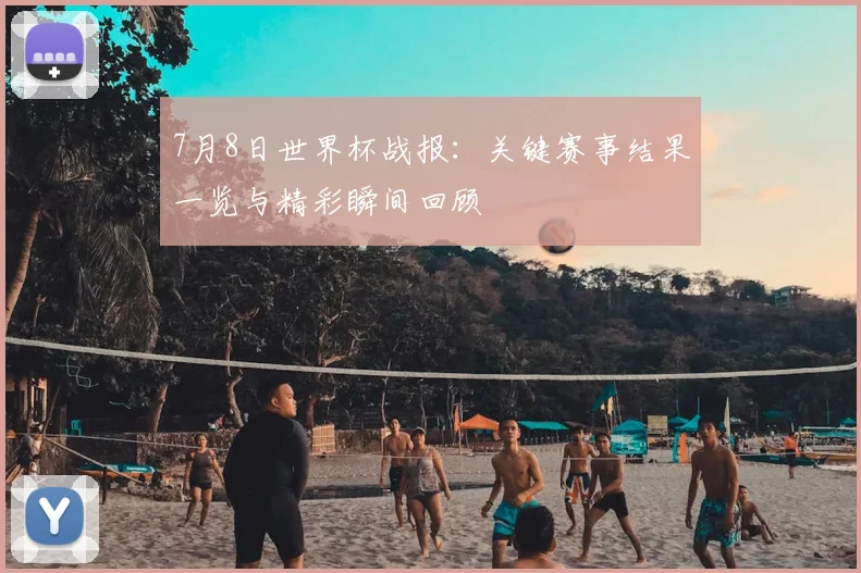 7月8日世界杯战报:关键赛事结果一览与精彩瞬间回顾