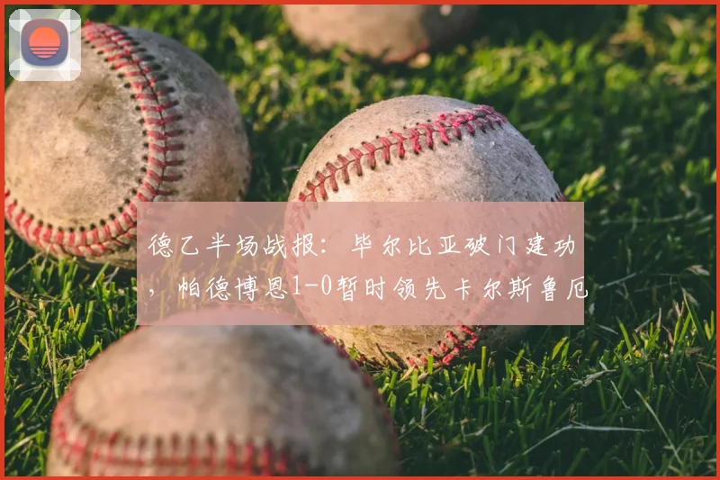 德乙半场战报:毕尔比亚破门建功,帕德博恩1-0暂时领先卡尔斯鲁厄,客队半场落后如何调整?