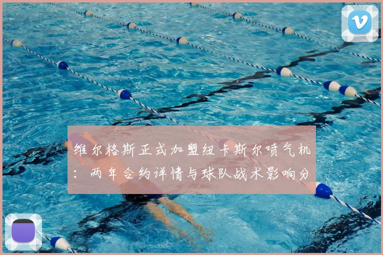 维尔格斯正式加盟纽卡斯尔喷气机:两年合约详情与球队战术影响分析