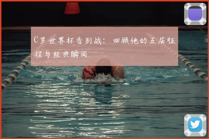 C罗世界杯告别战：回顾他的五届征程与经典瞬间
