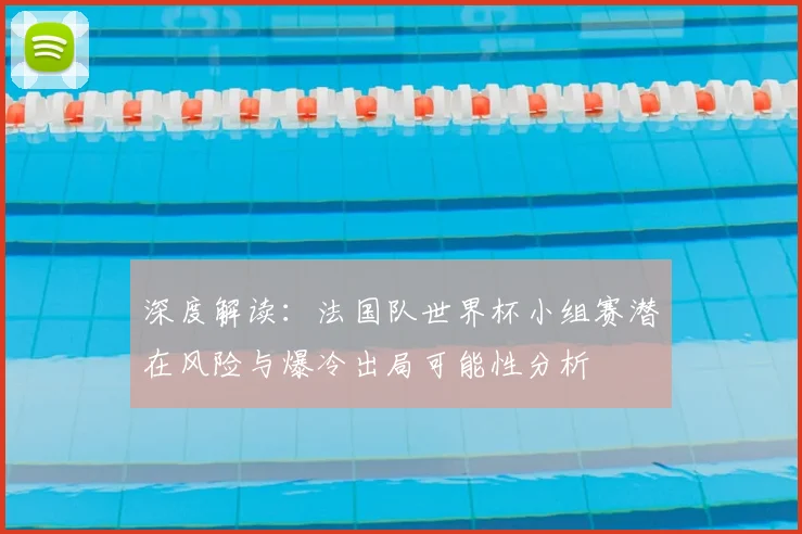 深度解读：法国队世界杯小组赛潜在风险与爆冷出局可能性分析
