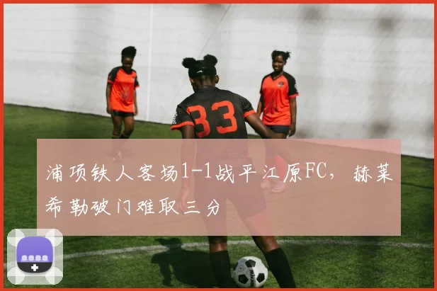 浦项铁人客场1-1战平江原FC，赫莱希勒破门难取三分